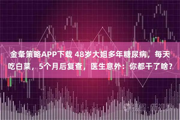 金夆策略APP下载 48岁大姐多年糖尿病，每天吃白菜，5个月后复查，医生意外：你都干了啥？