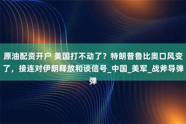 原油配资开户 美国打不动了？特朗普鲁比奥口风变了，接连对伊朗释放和谈信号_中国_美军_战斧导弹