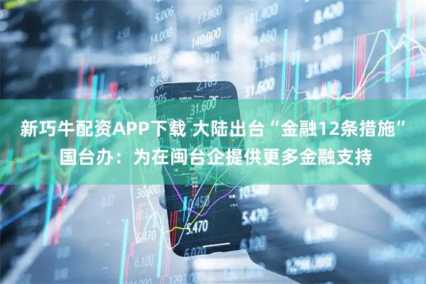 新巧牛配资APP下载 大陆出台“金融12条措施” 国台办：为在闽台企提供更多金融支持