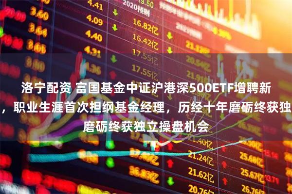 洛宁配资 富国基金中证沪港深500ETF增聘新生代葛俊阳，职业生涯首次担纲基金经理，历经十年磨砺终获独立操盘机会