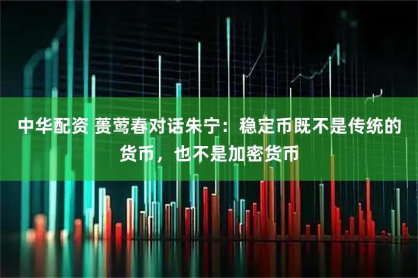中华配资 蒉莺春对话朱宁：稳定币既不是传统的货币，也不是加密货币