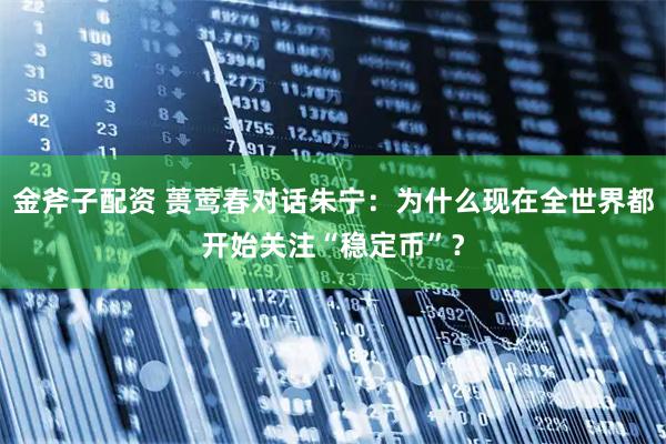 金斧子配资 蒉莺春对话朱宁：为什么现在全世界都开始关注“稳定币”？