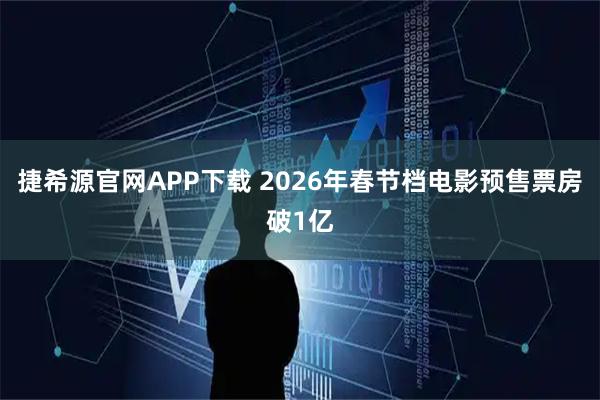 捷希源官网APP下载 2026年春节档电影预售票房破1亿