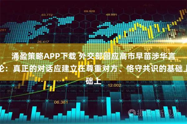 涌盈策略APP下载 外交部回应高市早苗涉华言论：真正的对话应建立在尊重对方、恪守共识的基础上