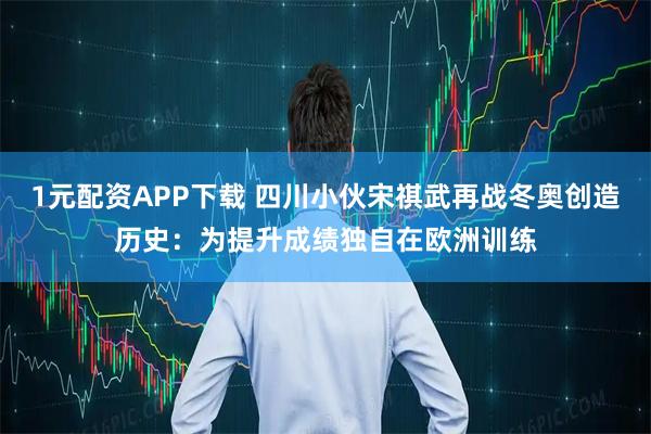 1元配资APP下载 四川小伙宋祺武再战冬奥创造历史：为提升成绩独自在欧洲训练