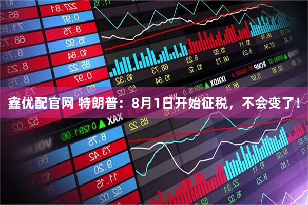 鑫优配官网 特朗普：8月1日开始征税，不会变了！