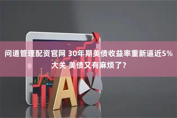 问道管理配资官网 30年期美债收益率重新逼近5%大关 美债又有麻烦了？