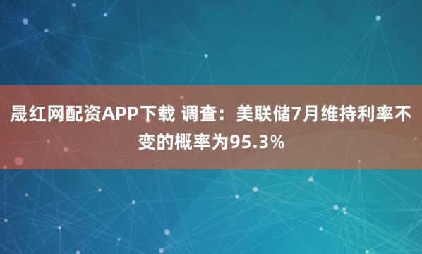 晟红网配资APP下载 调查：美联储7月维持利率不变的概率为95.3%
