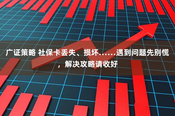 广证策略 社保卡丢失、损坏……遇到问题先别慌，解决攻略请收好