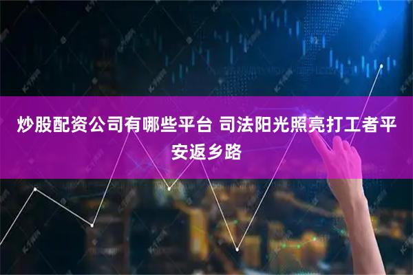 炒股配资公司有哪些平台 司法阳光照亮打工者平安返乡路