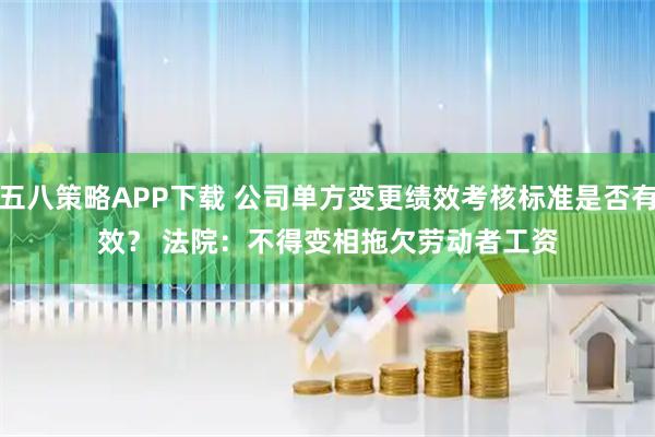 五八策略APP下载 公司单方变更绩效考核标准是否有效？ 法院：不得变相拖欠劳动者工资