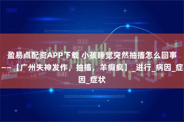 盈易点配资APP下载 小孩睡觉突然抽搐怎么回事？——【广州失神发作，抽搐，羊癫疯】_进行_病因_症状