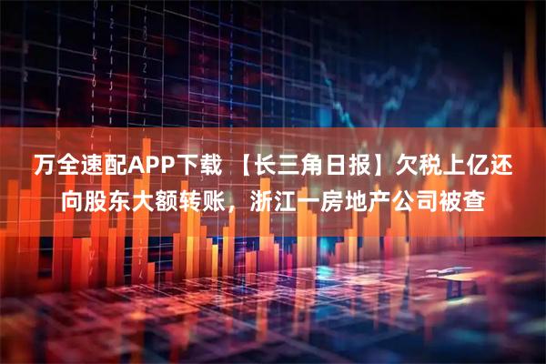 万全速配APP下载 【长三角日报】欠税上亿还向股东大额转账，浙江一房地产公司被查