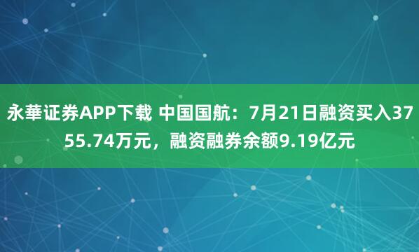 永華证券APP下载 中国国航：7月21日融资买入3755.74万元，融资融券余额9.19亿元