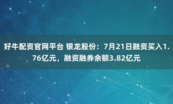 好牛配资官网平台 银龙股份：7月21日融资买入1.76亿元，融资融券余额3.82亿元