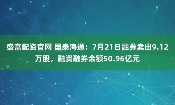 盛富配资官网 国泰海通：7月21日融券卖出9.12万股，融资融券余额50.96亿元