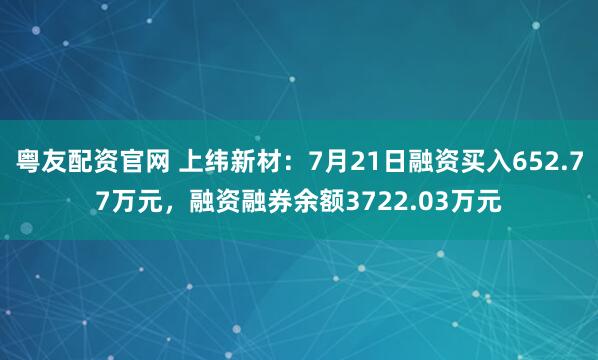 粤友配资官网 上纬新材：7月21日融资买入652.77万元，融资融券余额3722.03万元