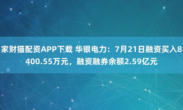 家财猫配资APP下载 华银电力：7月21日融资买入8400.55万元，融资融券余额2.59亿元