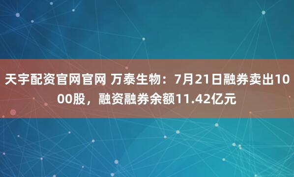天宇配资官网官网 万泰生物：7月21日融券卖出1000股，融资融券余额11.42亿元