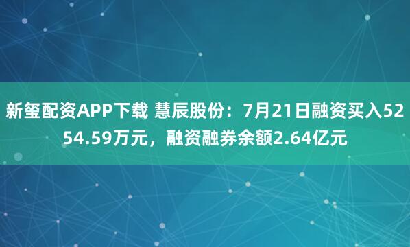新玺配资APP下载 慧辰股份：7月21日融资买入5254.59万元，融资融券余额2.64亿元
