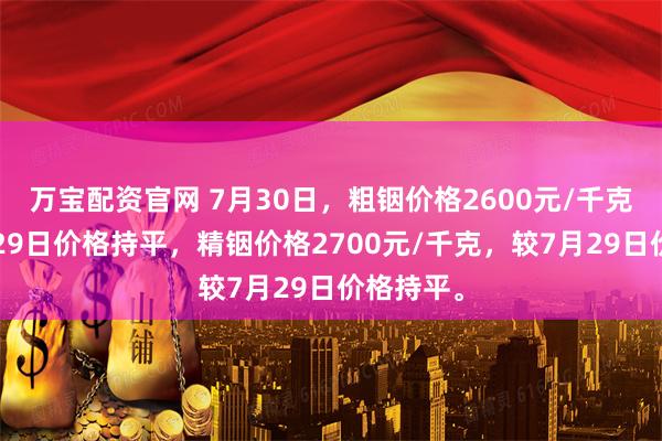 万宝配资官网 7月30日，粗铟价格2600元/千克，较7月29日价格持平，精铟价格2700元/千克，较7月29日价格持平。