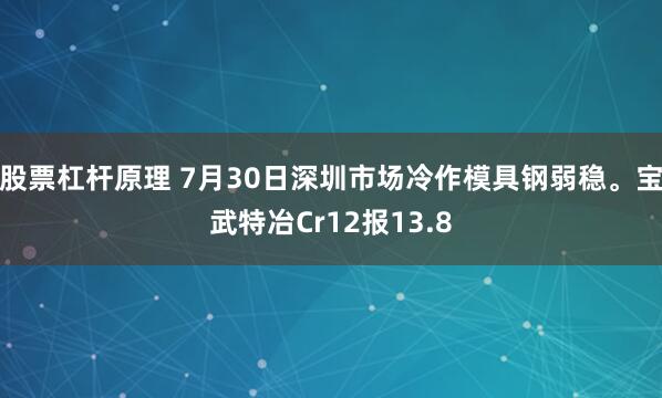 股票杠杆原理 7月30日深圳市场冷作模具钢弱稳。宝武特冶Cr12报13.8
