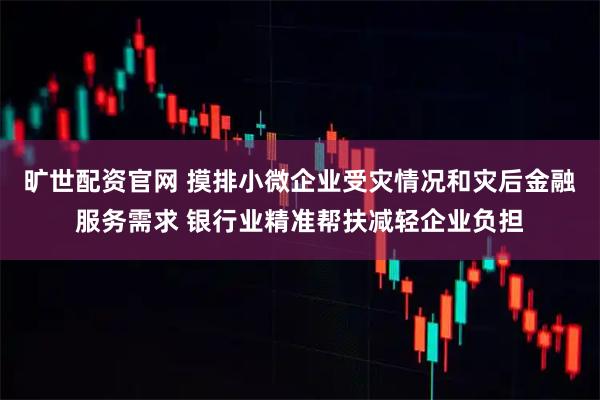旷世配资官网 摸排小微企业受灾情况和灾后金融服务需求 银行业精准帮扶减轻企业负担