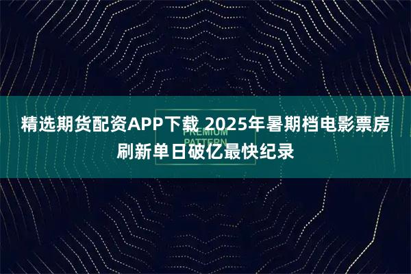 精选期货配资APP下载 2025年暑期档电影票房刷新单日破亿最快纪录