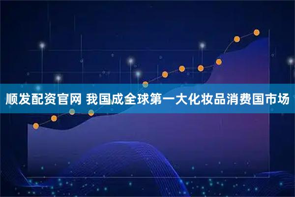 顺发配资官网 我国成全球第一大化妆品消费国市场