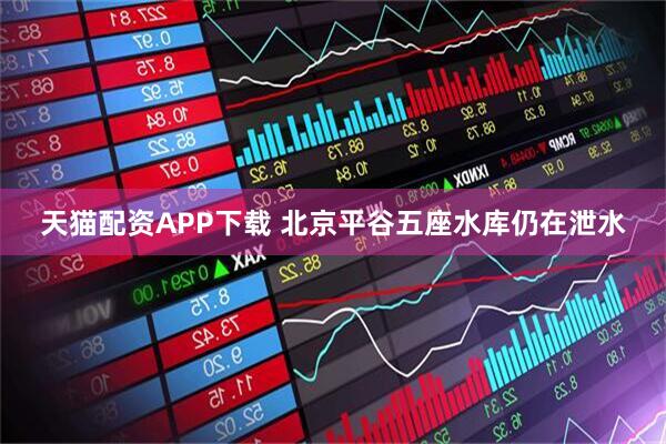 天猫配资APP下载 北京平谷五座水库仍在泄水