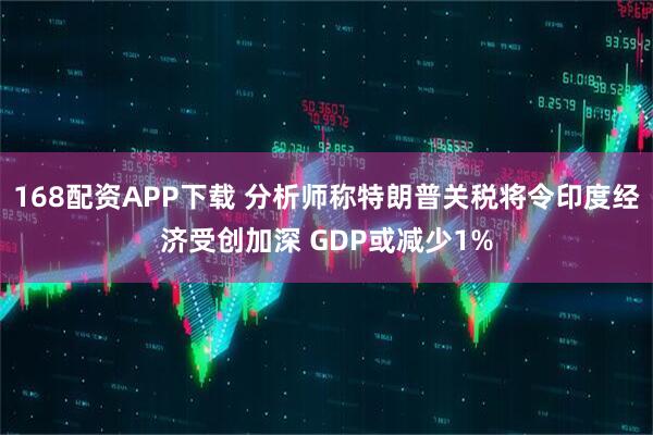 168配资APP下载 分析师称特朗普关税将令印度经济受创加深 GDP或减少1%