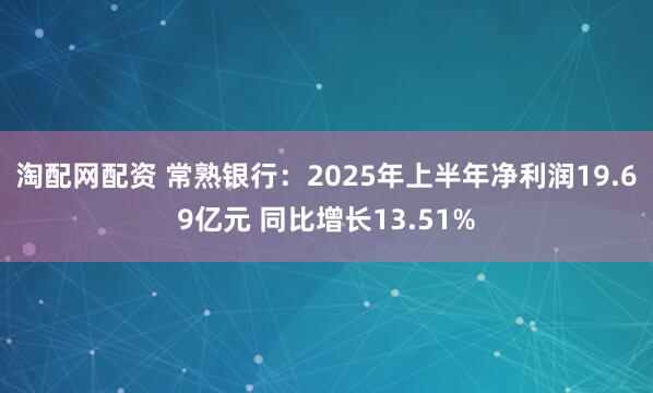 淘配网配资 常熟银行：2025年上半年净利润19.69亿元 同比增长13.51%