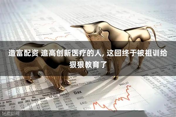 造富配资 追高创新医疗的人, 这回终于被祖训给狠狠教育了