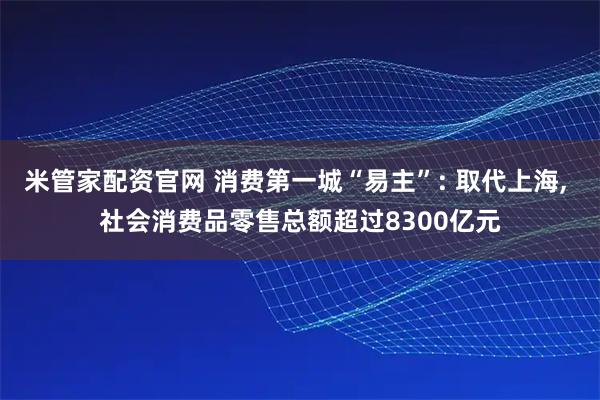 米管家配资官网 消费第一城“易主”: 取代上海, 社会消费品零售总额超过8300亿元