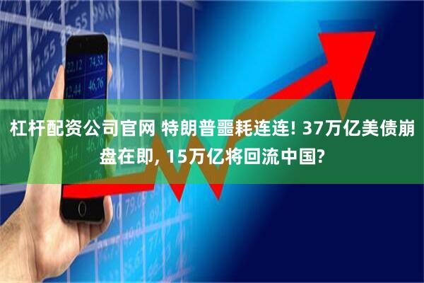 杠杆配资公司官网 特朗普噩耗连连! 37万亿美债崩盘在即, 15万亿将回流中国?