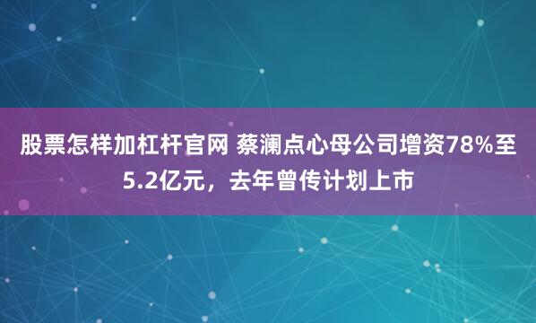 股票怎样加杠杆官网 蔡澜点心母公司增资78%至5.2亿元，去年曾传计划上市