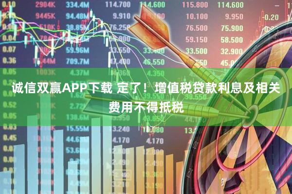 诚信双赢APP下载 定了！增值税贷款利息及相关费用不得抵税