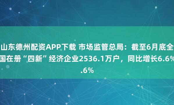 山东德州配资APP下载 市场监管总局：截至6月底全国在册“四新”经济企业2536.1万户，同比增长6.6%