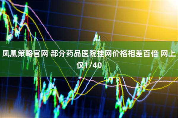 凤凰策略官网 部分药品医院挂网价格相差百倍 网上仅1/40