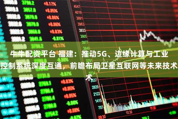 牛牛配资平台 福建：推动5G、边缘计算与工业控制系统深度互通，前瞻布局卫星互联网等未来技术
