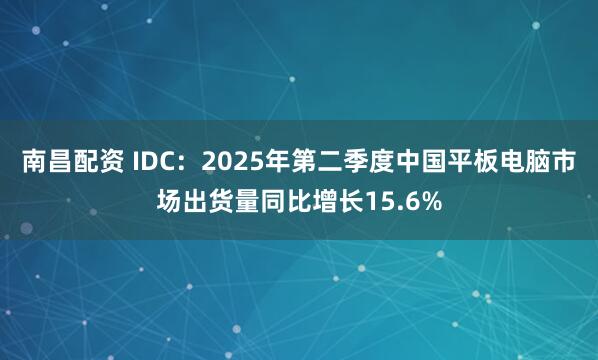 南昌配资 IDC：2025年第二季度中国平板电脑市场出货量同比增长15.6%