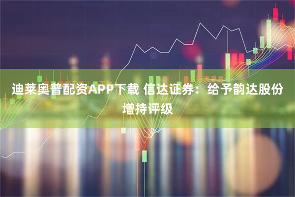 迪莱奥普配资APP下载 信达证券：给予韵达股份增持评级
