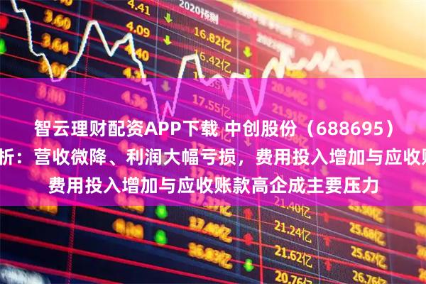 智云理财配资APP下载 中创股份（688695）2025年中报财务分析：营收微降、利润大幅亏损，费用投入增加与应收账款高企成主要压力