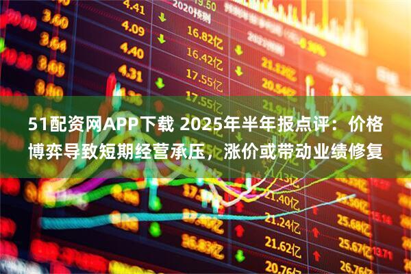 51配资网APP下载 2025年半年报点评：价格博弈导致短期经营承压，涨价或带动业绩修复