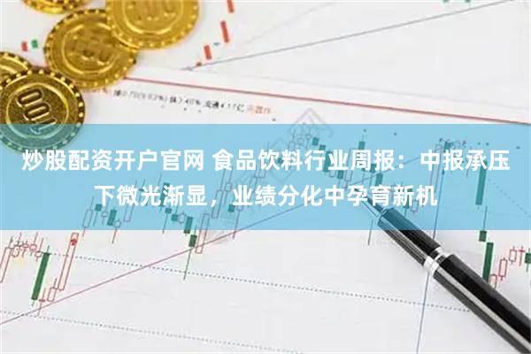 炒股配资开户官网 食品饮料行业周报：中报承压下微光渐显，业绩分化中孕育新机
