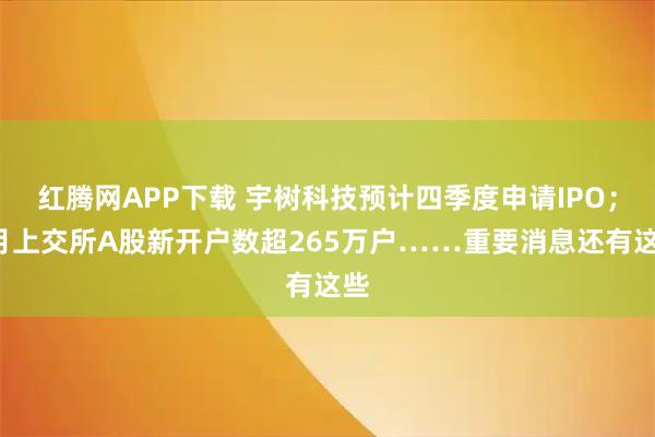 红腾网APP下载 宇树科技预计四季度申请IPO；8月上交所A股新开户数超265万户……重要消息还有这些