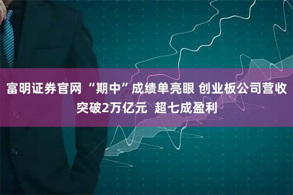 富明证券官网 “期中”成绩单亮眼 创业板公司营收突破2万亿元  超七成盈利
