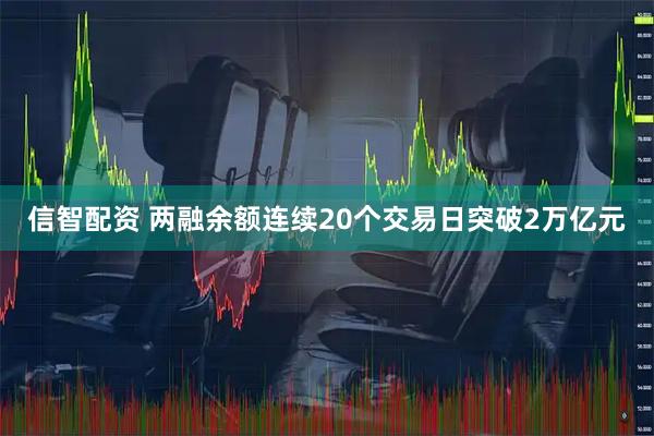 信智配资 两融余额连续20个交易日突破2万亿元