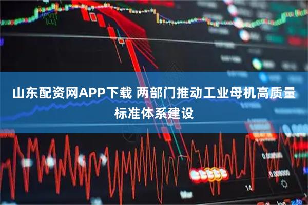 山东配资网APP下载 两部门推动工业母机高质量标准体系建设