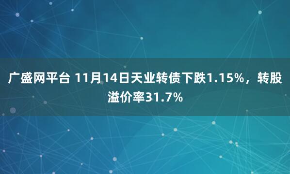 广盛网平台 11月14日天业转债下跌1.15%，转股溢价率31.7%